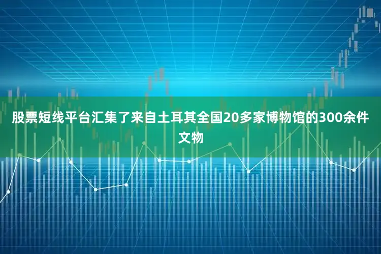 股票短线平台汇集了来自土耳其全国20多家博物馆的300余件文物
