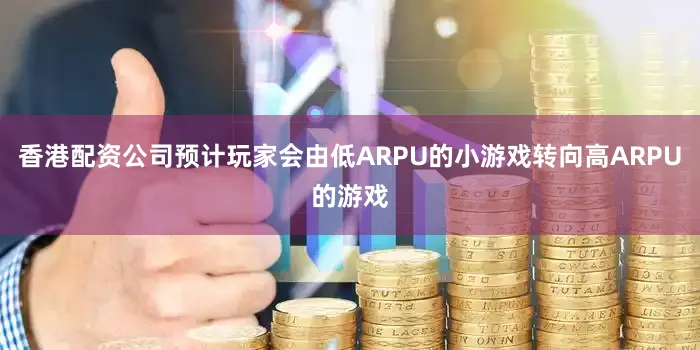 香港配资公司预计玩家会由低ARPU的小游戏转向高ARPU的游戏