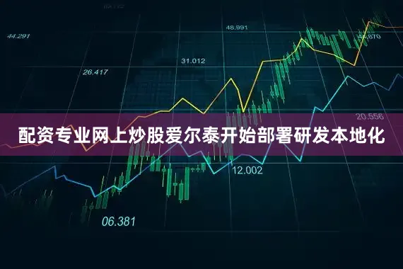 配资专业网上炒股爱尔泰开始部署研发本地化