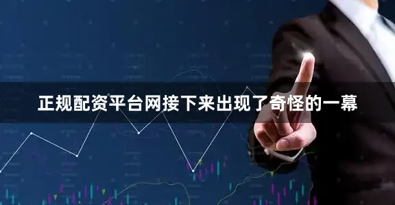 正规配资平台网接下来出现了奇怪的一幕