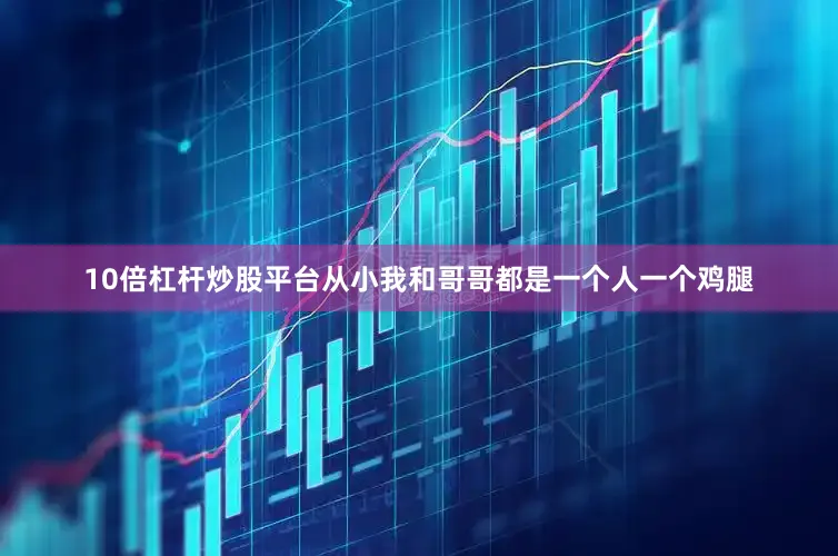10倍杠杆炒股平台从小我和哥哥都是一个人一个鸡腿