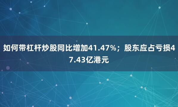 如何带杠杆炒股同比增加41.47%；股东应占亏损47.43亿港元