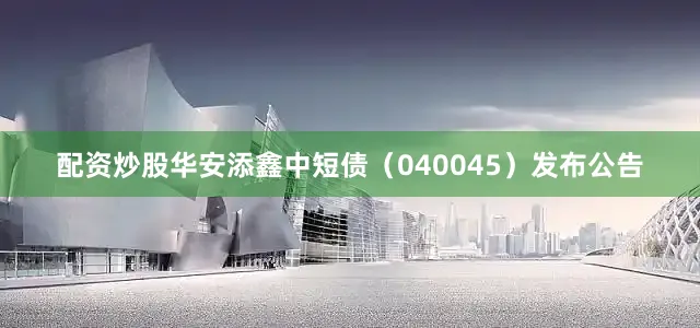 配资炒股华安添鑫中短债（040045）发布公告