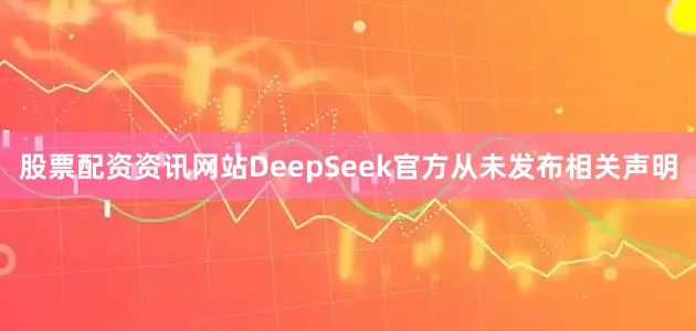 股票配资资讯网站DeepSeek官方从未发布相关声明