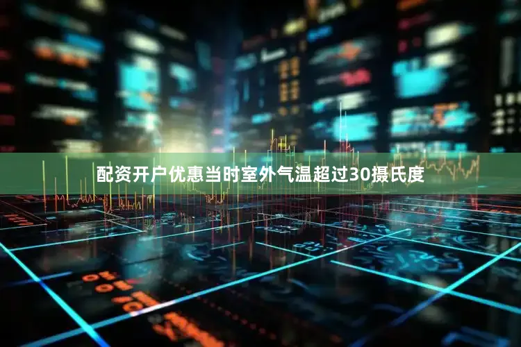 配资开户优惠　　当时室外气温超过30摄氏度