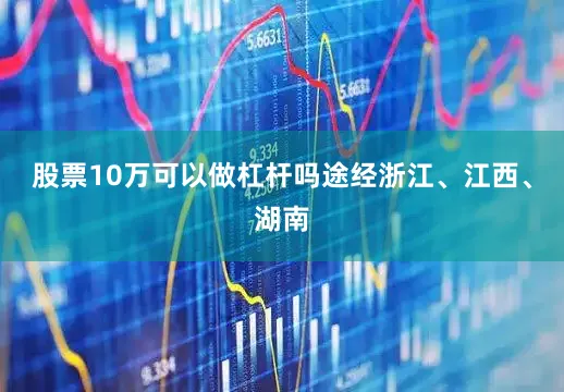 股票10万可以做杠杆吗途经浙江、江西、湖南