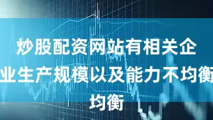炒股配资网站有相关企业生产规模以及能力不均衡