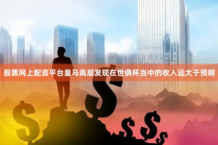 股票网上配资平台皇马高层发现在世俱杯当中的收入远大于预期