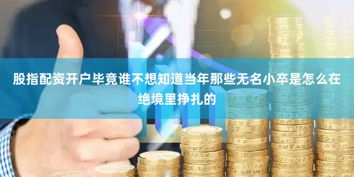 股指配资开户毕竟谁不想知道当年那些无名小卒是怎么在绝境里挣扎的