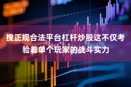搜正规合法平台杠杆炒股这不仅考验着单个玩家的战斗实力