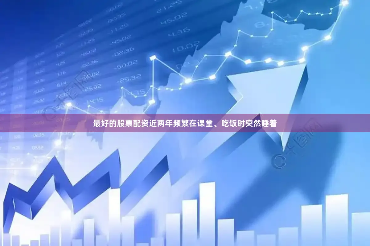 最好的股票配资近两年频繁在课堂、吃饭时突然睡着