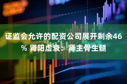 证监会允许的配资公司展开剩余46% 肾阳虚衰：肾主骨生髓