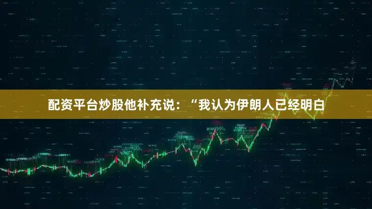配资平台炒股他补充说：“我认为伊朗人已经明白