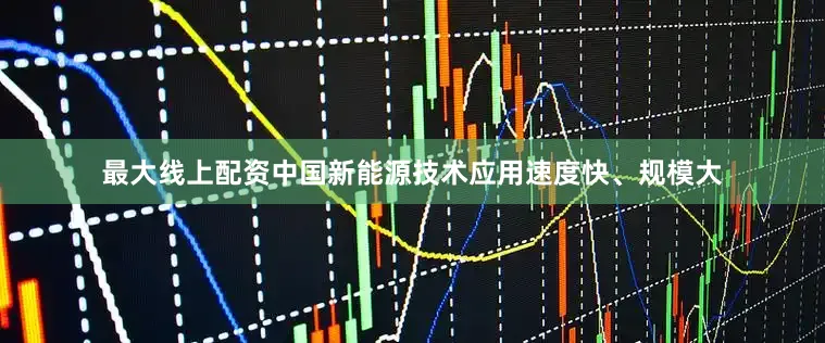 最大线上配资中国新能源技术应用速度快、规模大