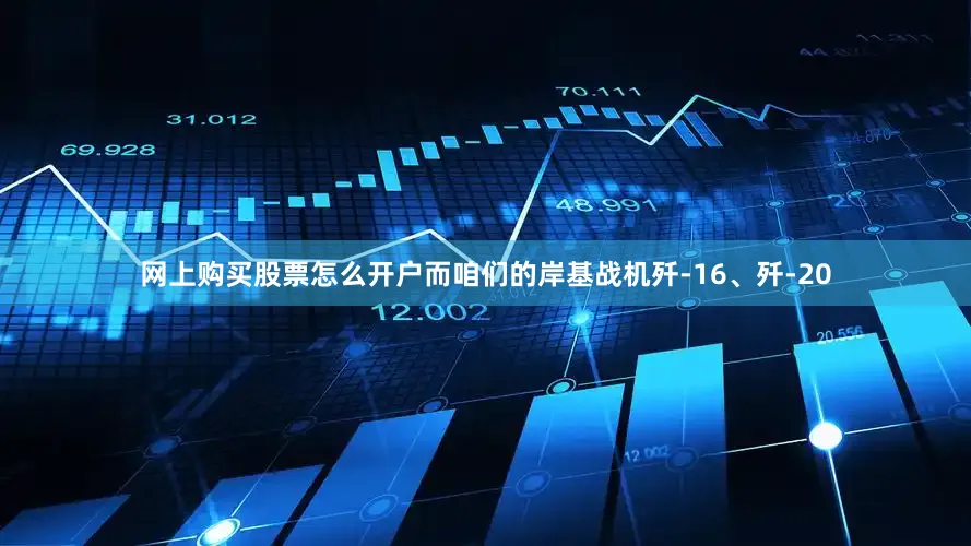 网上购买股票怎么开户而咱们的岸基战机歼-16、歼-20