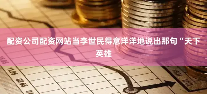 配资公司配资网站当李世民得意洋洋地说出那句“天下英雄