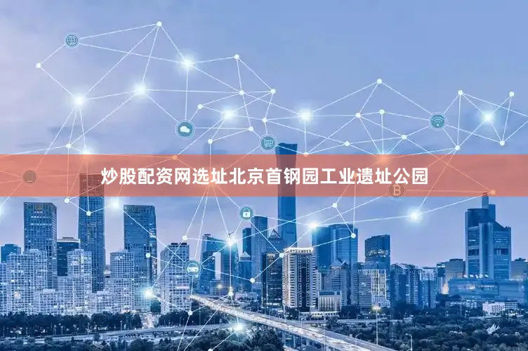 炒股配资网选址北京首钢园工业遗址公园
