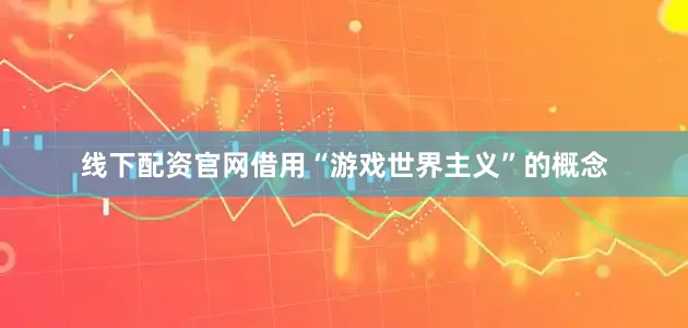 线下配资官网借用“游戏世界主义”的概念