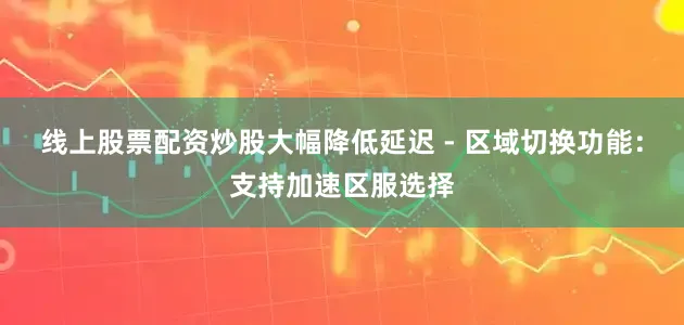 线上股票配资炒股大幅降低延迟 - 区域切换功能：支持加速区服选择
