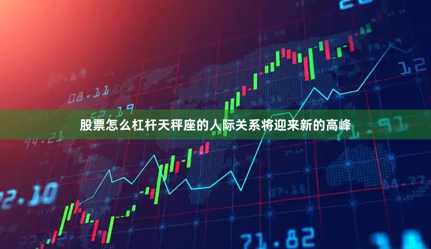 股票怎么杠杆天秤座的人际关系将迎来新的高峰