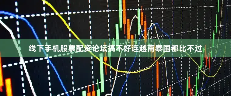 线下手机股票配资论坛搞不好连越南泰国都比不过