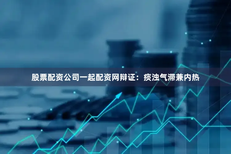 股票配资公司一起配资网辩证：痰浊气滞兼内热