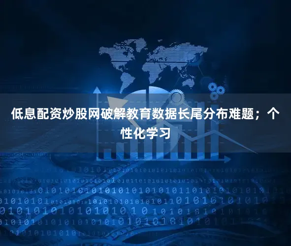 低息配资炒股网破解教育数据长尾分布难题；个性化学习