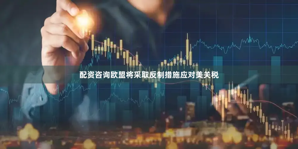 配资咨询欧盟将采取反制措施应对美关税