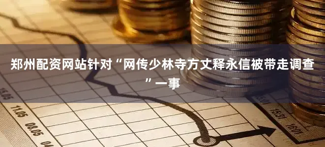 郑州配资网站针对“网传少林寺方丈释永信被带走调查”一事