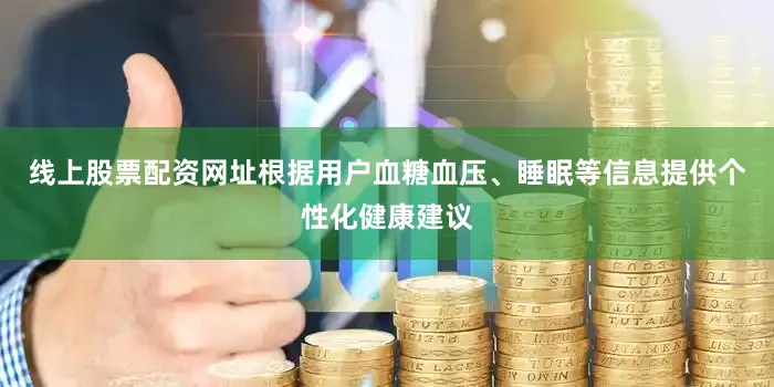 线上股票配资网址根据用户血糖血压、睡眠等信息提供个性化健康建议