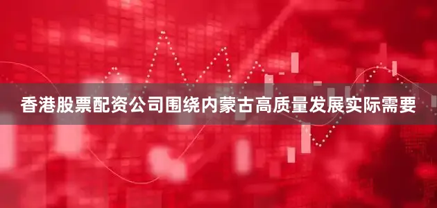 香港股票配资公司围绕内蒙古高质量发展实际需要