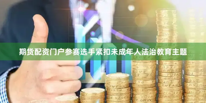 期货配资门户参赛选手紧扣未成年人法治教育主题