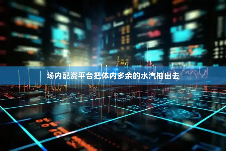 场内配资平台把体内多余的水汽抽出去