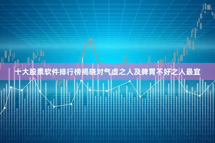十大股票软件排行榜揭晓对气虚之人及脾胃不好之人最宜