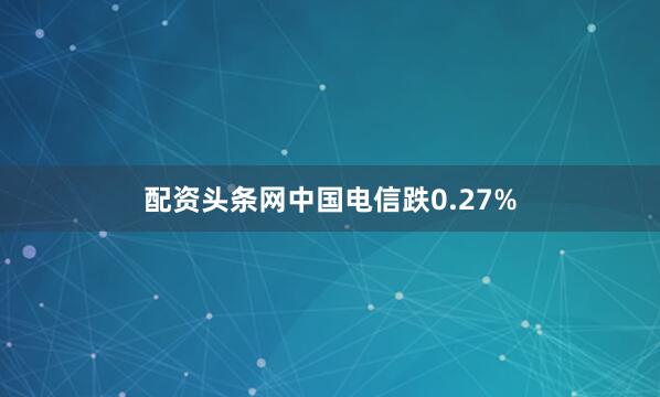 配资头条网中国电信跌0.27%