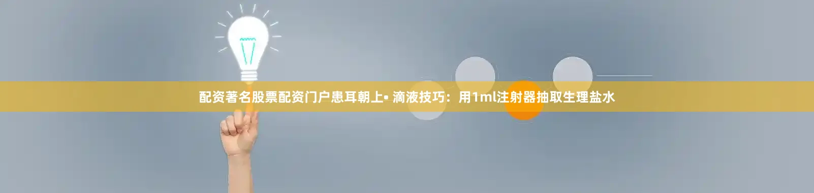 配资著名股票配资门户患耳朝上• 滴液技巧：用1ml注射器抽取生理盐水