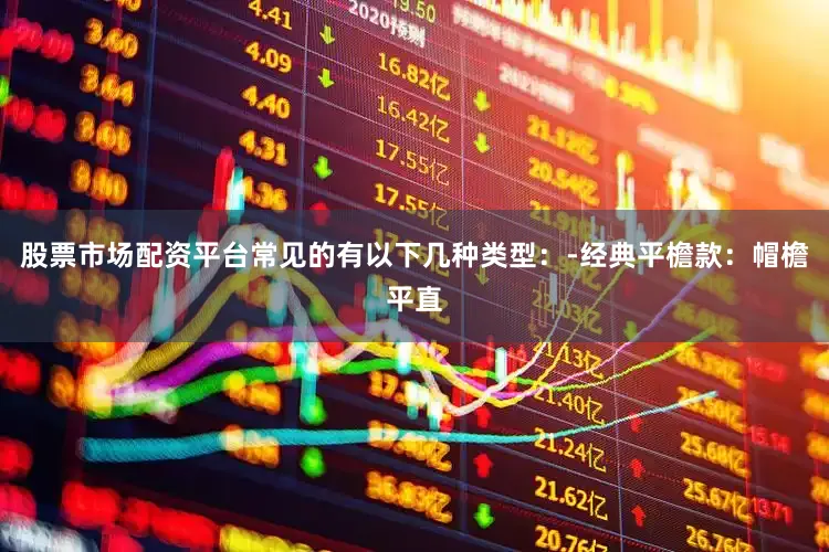 股票市场配资平台常见的有以下几种类型：-经典平檐款：帽檐平直