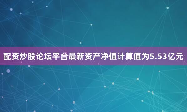 配资炒股论坛平台最新资产净值计算值为5.53亿元