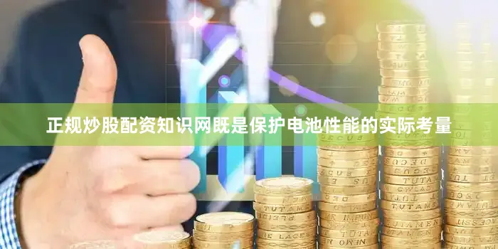 正规炒股配资知识网既是保护电池性能的实际考量