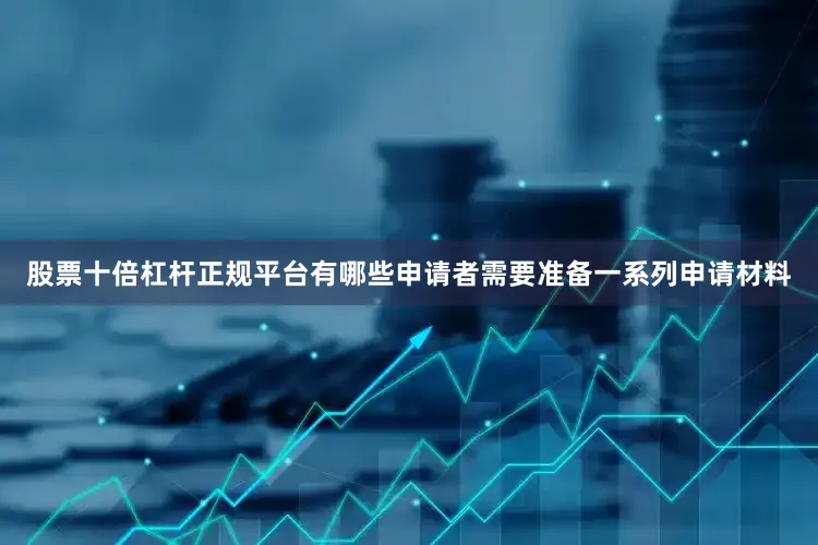 股票十倍杠杆正规平台有哪些申请者需要准备一系列申请材料