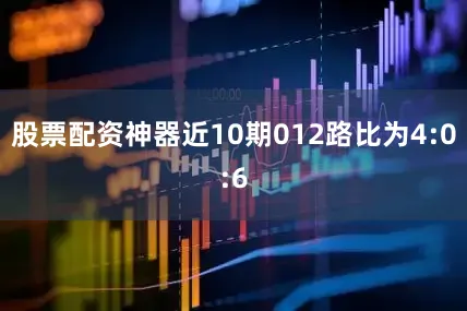 股票配资神器近10期012路比为4:0:6