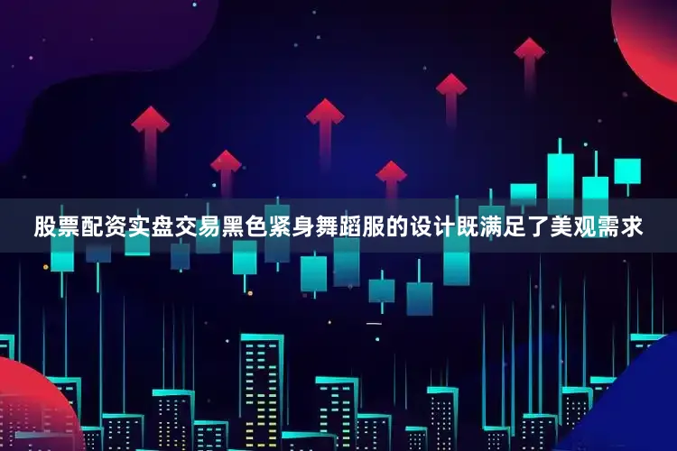 股票配资实盘交易黑色紧身舞蹈服的设计既满足了美观需求