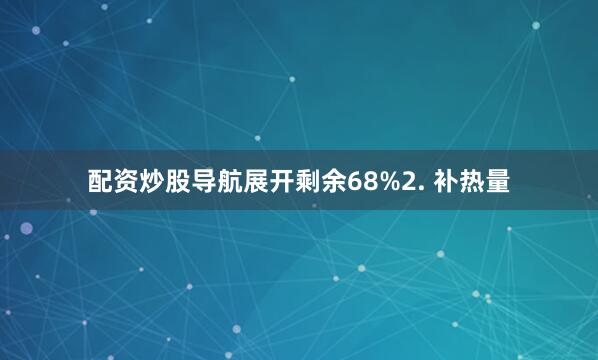 配资炒股导航展开剩余68%2. 补热量