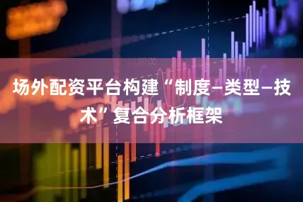 场外配资平台构建“制度—类型—技术”复合分析框架