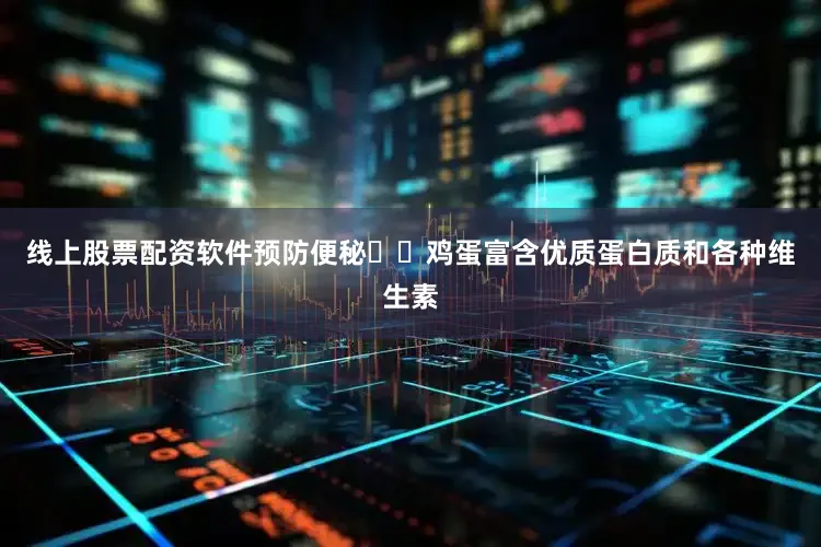 线上股票配资软件预防便秘❗️鸡蛋富含优质蛋白质和各种维生素
