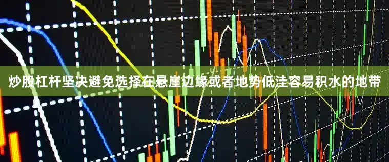 炒股杠杆坚决避免选择在悬崖边缘或者地势低洼容易积水的地带