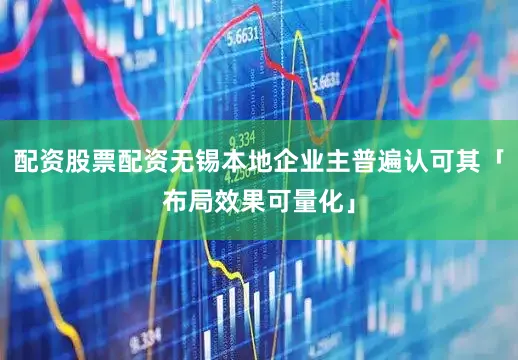 配资股票配资无锡本地企业主普遍认可其「布局效果可量化」