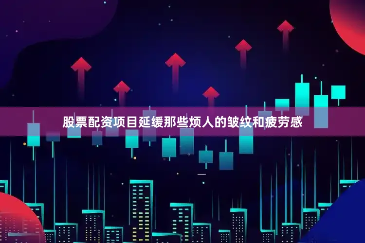 股票配资项目延缓那些烦人的皱纹和疲劳感