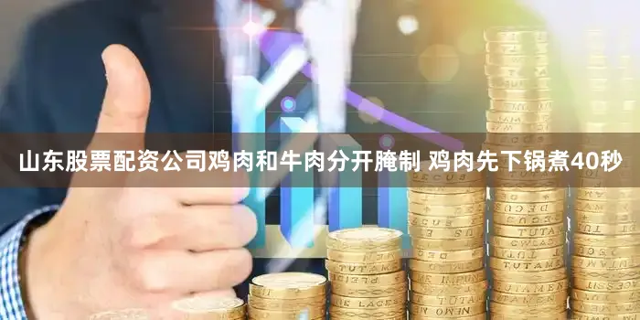 山东股票配资公司鸡肉和牛肉分开腌制 鸡肉先下锅煮40秒