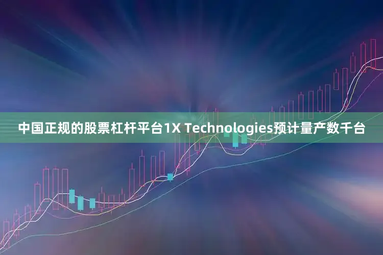 中国正规的股票杠杆平台1X Technologies预计量产数千台